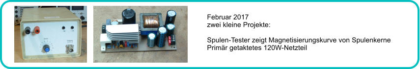 Februar 2017 zwei kleine Projekte:  Spulen-Tester zeigt Magnetisierungskurve von Spulenkerne Primr getaktetes 120W-Netzteil