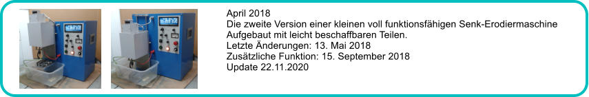 April 2018 Die zweite Version einer kleinen voll funktionsfhigen Senk-Erodiermaschine Aufgebaut mit leicht beschaffbaren Teilen. Letzte nderungen: 13. Mai 2018 Zustzliche Funktion: 15. September 2018 Update 22.11.2020