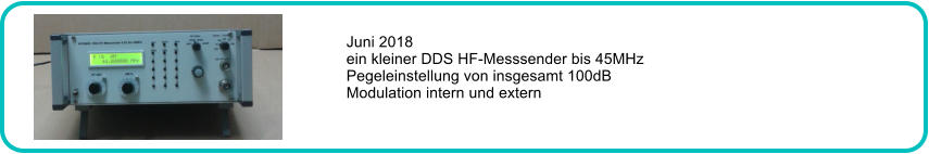 Juni 2018 ein kleiner DDS HF-Messsender bis 45MHz Pegeleinstellung von insgesamt 100dB Modulation intern und extern