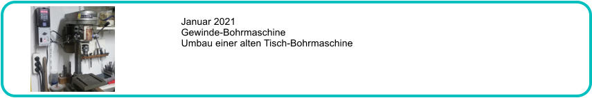 Januar 2021 Gewinde-Bohrmaschine Umbau einer alten Tisch-Bohrmaschine